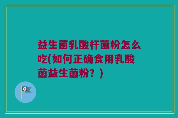 益生菌乳酸杆菌粉怎么吃(如何正确食用乳酸菌益生菌粉?) 益生菌乳酸杆菌粉怎么吃(如何正确食用乳酸菌益生菌粉?)