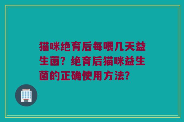 猫咪绝育后每喂几天益生菌?绝育后猫咪益生菌的正确使用方法? 猫咪绝育后每喂几天益生菌?绝育后猫咪益生菌的正确使用方法?