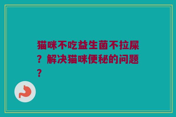 猫咪不吃益生菌不拉屎?解决猫咪的问题? 猫咪不吃益生菌不拉屎?解决猫咪的问题?