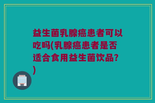益生菌乳腺患者可以吃吗(乳腺患者是否适合食用益生菌饮品?) 益生菌乳腺患者可以吃吗(乳腺患者是否适合食用益生菌饮品?)