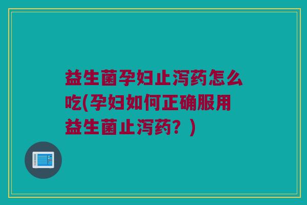 益生菌孕妇止泻药怎么吃(孕妇如何正确服用益生菌止泻药?) 益生菌孕妇止泻药怎么吃(孕妇如何正确服用益生菌止泻药?)