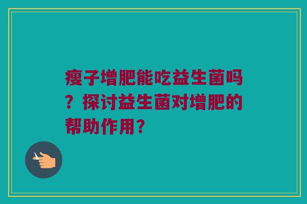瘦子增肥能吃益生菌吗?探讨益生菌对增肥的帮助作用? 瘦子增肥能吃益生菌吗?探讨益生菌对增肥的帮助作用?