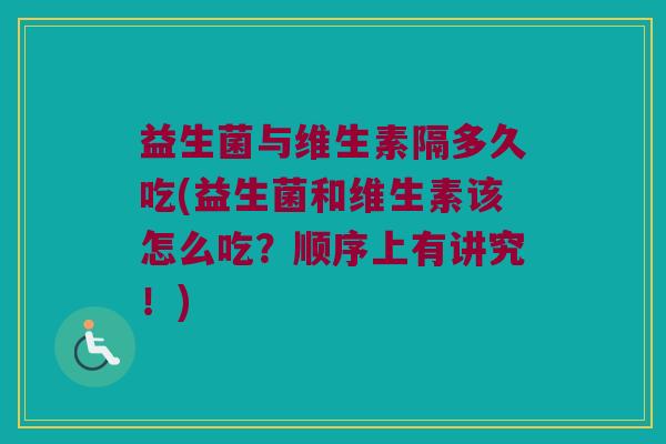 益生菌与维生素隔多久吃(益生菌和维生素该怎么吃?顺序上有讲究!) 益生菌与维生素隔多久吃(益生菌和维生素该怎么吃?顺序上有讲究!)