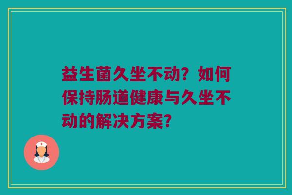 益生菌久坐不动?如何保持肠道健康与久坐不动的解决方案? 益生菌久坐不动?如何保持肠道健康与久坐不动的解决方案?