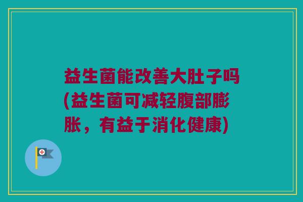益生菌能改善大肚子吗(益生菌可减轻腹部膨胀,有益于消化健康) 益生菌能改善大肚子吗(益生菌可减轻腹部膨胀,有益于消化健康)