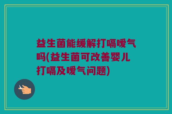 益生菌能缓解打嗝嗳气吗(益生菌可改善婴儿打嗝及嗳气问题) 益生菌能缓解打嗝嗳气吗(益生菌可改善婴儿打嗝及嗳气问题)