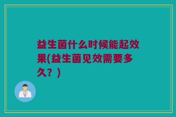 益生菌什么时候能起效果(益生菌见效需要多久?) 益生菌什么时候能起效果(益生菌见效需要多久?)