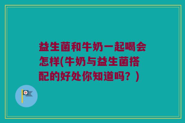 益生菌和牛奶一起喝会怎样(牛奶与益生菌搭配的好处你知道吗?) 益生菌和牛奶一起喝会怎样(牛奶与益生菌搭配的好处你知道吗?)