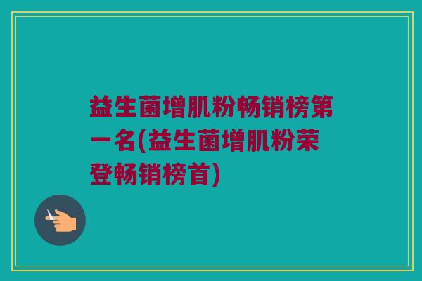 益生菌增肌粉畅销榜第一名(益生菌增肌粉荣登畅销榜首) 益生菌增肌粉畅销榜第一名(益生菌增肌粉荣登畅销榜首)