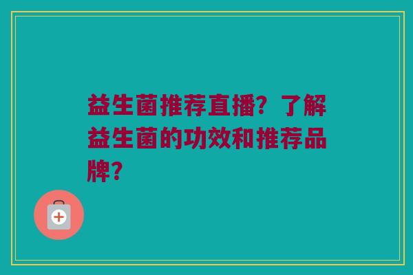 益生菌推荐直播?了解益生菌的功效和推荐品牌? 益生菌推荐直播?了解益生菌的功效和推荐品牌?