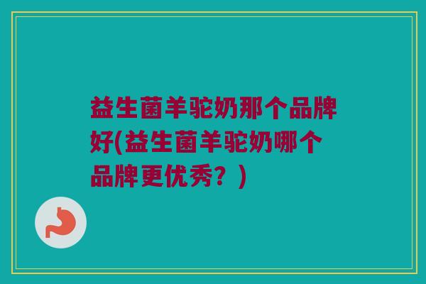 益生菌羊驼奶那个品牌好(益生菌羊驼奶哪个品牌更优秀?) 益生菌羊驼奶那个品牌好(益生菌羊驼奶哪个品牌更优秀?)