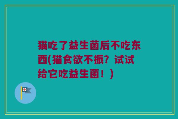 猫吃了益生菌后不吃东西(猫不振?试试给它吃益生菌!) 猫吃了益生菌后不吃东西(猫不振?试试给它吃益生菌!)
