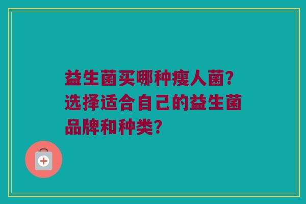 益生菌买哪种瘦人菌?选择适合自己的益生菌品牌和种类? 益生菌买哪种瘦人菌?选择适合自己的益生菌品牌和种类?
