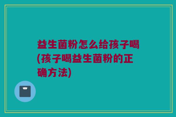 益生菌粉怎么给孩子喝(孩子喝益生菌粉的正确方法) 益生菌粉怎么给孩子喝(孩子喝益生菌粉的正确方法)