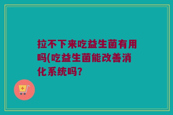 拉不下来吃益生菌有用吗(吃益生菌能改善消化系统吗？