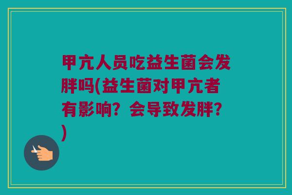 甲亢人员吃益生菌会发胖吗(益生菌对甲亢者有影响?会导致发胖?) 甲亢人员吃益生菌会发胖吗(益生菌对甲亢者有影响?会导致发胖?)