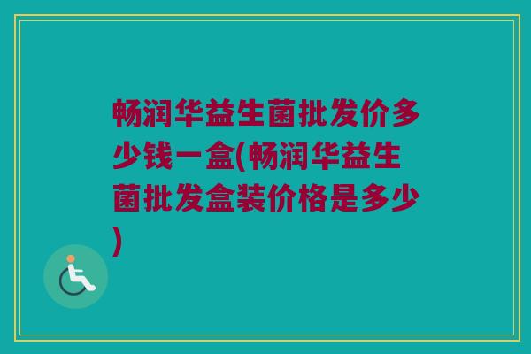 畅润华益生菌批发价多少钱一盒(畅润华益生菌批发盒装价格是多少) 畅润华益生菌批发价多少钱一盒(畅润华益生菌批发盒装价格是多少)