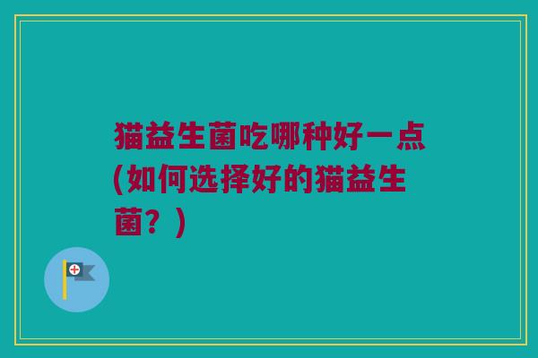 猫益生菌吃哪种好一点(如何选择好的猫益生菌?) 猫益生菌吃哪种好一点(如何选择好的猫益生菌?)