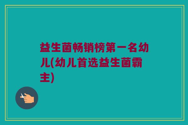 益生菌畅销榜第一名幼儿(幼儿首选益生菌霸主) 益生菌畅销榜第一名幼儿(幼儿首选益生菌霸主)