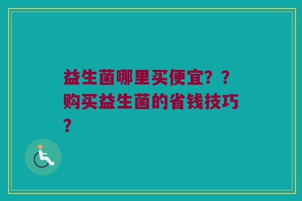 益生菌哪里买便宜??购买益生菌的省钱技巧? 益生菌哪里买便宜??购买益生菌的省钱技巧?