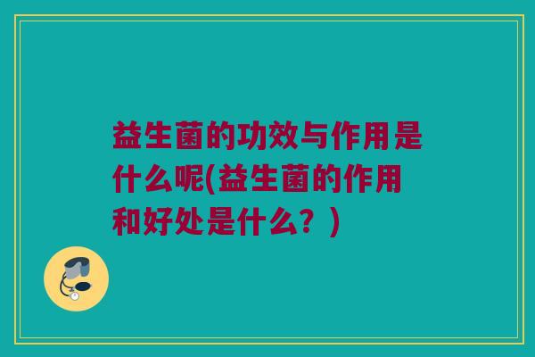 益生菌的功效与作用是什么呢(益生菌的作用和好处是什么？)