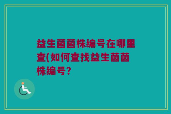 益生菌菌株编号在哪里查(如何查找益生菌菌株编号？