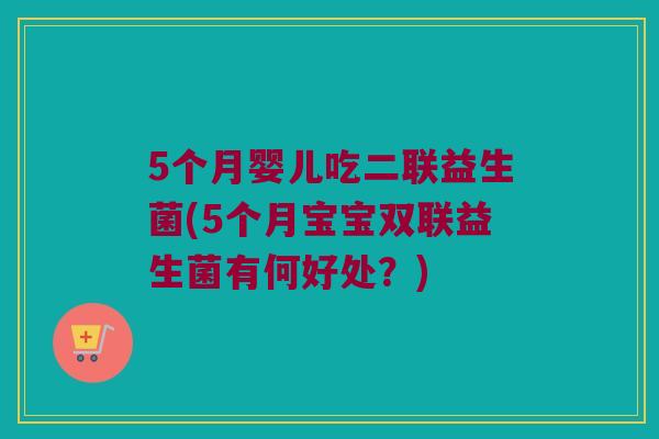 5个月婴儿吃二联益生菌(5个月宝宝双联益生菌有何好处?) 5个月婴儿吃二联益生菌(5个月宝宝双联益生菌有何好处?)