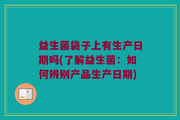 益生菌袋子上有生产日期吗(了解益生菌:如何辨别产品生产日期) 益生菌袋子上有生产日期吗(了解益生菌:如何辨别产品生产日期)