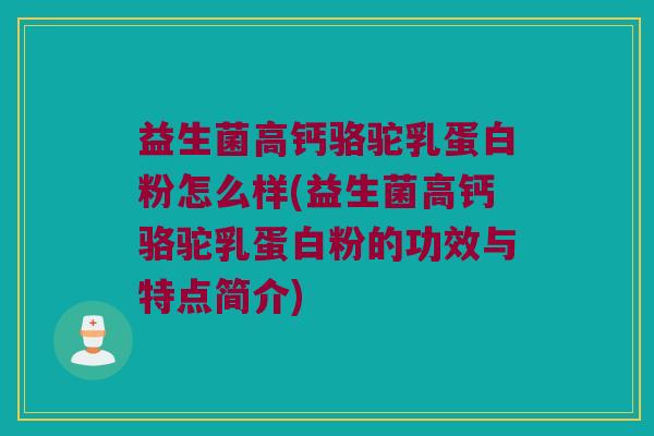 益生菌高钙骆驼乳蛋白粉怎么样(益生菌高钙骆驼乳蛋白粉的功效与特点简介)