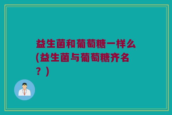 益生菌和葡萄糖一样么(益生菌与葡萄糖齐名?) 益生菌和葡萄糖一样么(益生菌与葡萄糖齐名?)