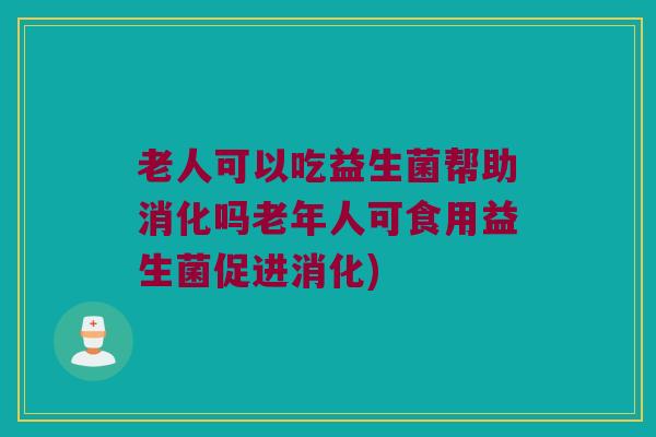 老人可以吃益生菌帮助消化吗老年人可食用益生菌促进消化) 老人可以吃益生菌帮助消化吗老年人可食用益生菌促进消化)