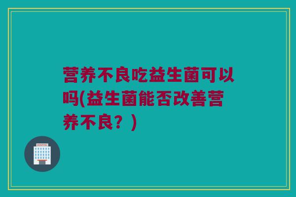 营养不良吃益生菌可以吗(益生菌能否改善营养不良？)