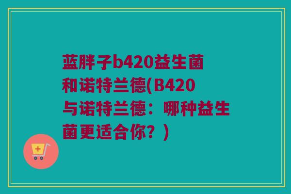蓝胖子b420益生菌和诺特兰德(B420与诺特兰德：哪种益生菌更适合你？)