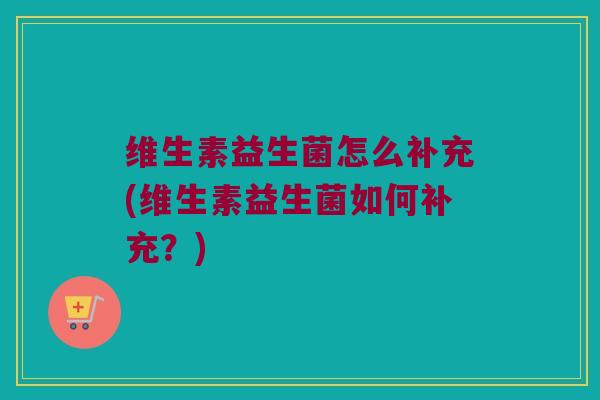 维生素益生菌怎么补充(维生素益生菌如何补充?) 维生素益生菌怎么补充(维生素益生菌如何补充?)
