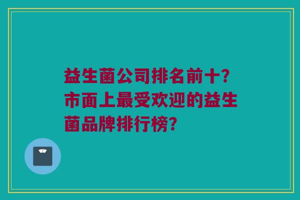 益生菌公司排名前十？市面上最受欢迎的益生菌品牌排行榜？