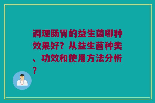 调理肠胃的益生菌哪种效果好？从益生菌种类、功效和使用方法分析？