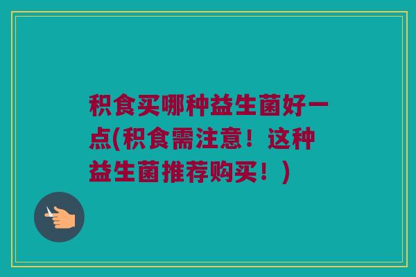积食买哪种益生菌好一点(积食需注意!这种益生菌推荐购买!) 积食买哪种益生菌好一点(积食需注意!这种益生菌推荐购买!)