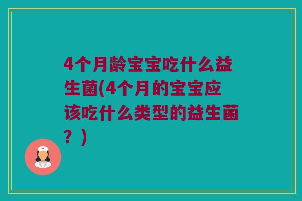 4个月龄宝宝吃什么益生菌(4个月的宝宝应该吃什么类型的益生菌?) 4个月龄宝宝吃什么益生菌(4个月的宝宝应该吃什么类型的益生菌?)