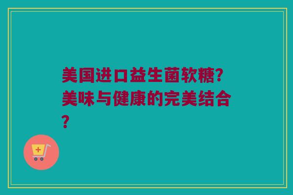 美国进口益生菌软糖？美味与健康的完美结合？
