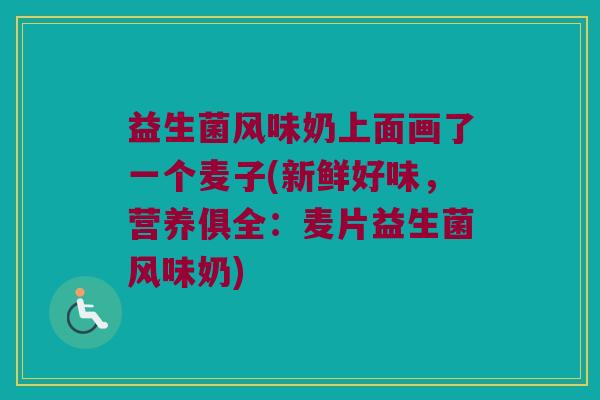 益生菌风味奶上面画了一个麦子(新鲜好味,营养俱全:麦片益生菌风味奶) 益生菌风味奶上面画了一个麦子(新鲜好味,营养俱全:麦片益生菌风味奶)