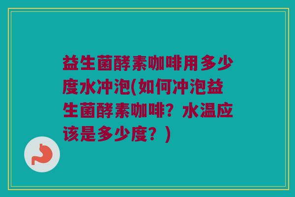 益生菌酵素咖啡用多少度水冲泡(如何冲泡益生菌酵素咖啡?水温应该是多少度?) 益生菌酵素咖啡用多少度水冲泡(如何冲泡益生菌酵素咖啡?水温应该是多少度?)