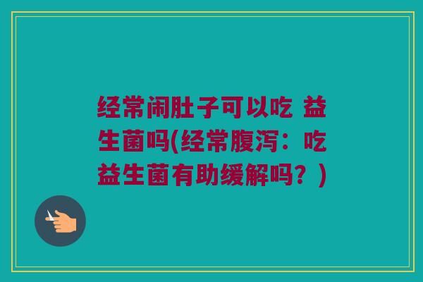 经常闹肚子可以吃 益生菌吗(经常：吃益生菌有助缓解吗？)