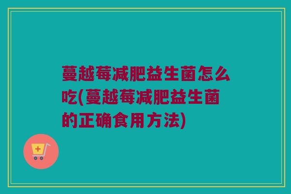蔓越莓益生菌怎么吃(蔓越莓益生菌的正确食用方法) 蔓越莓益生菌怎么吃(蔓越莓益生菌的正确食用方法)