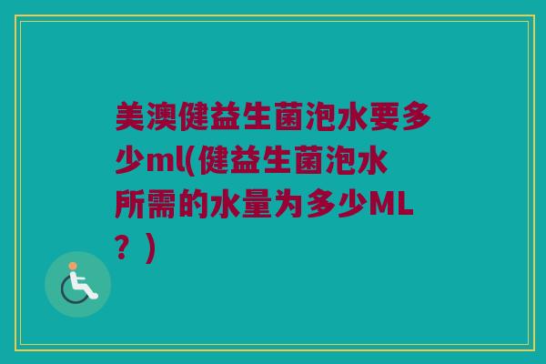 美澳健益生菌泡水要多少ml(健益生菌泡水所需的水量为多少ML?) 美澳健益生菌泡水要多少ml(健益生菌泡水所需的水量为多少ML?)
