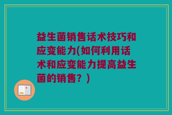 益生菌销售话术技巧和应变能力(如何利用话术和应变能力提高益生菌的销售？)