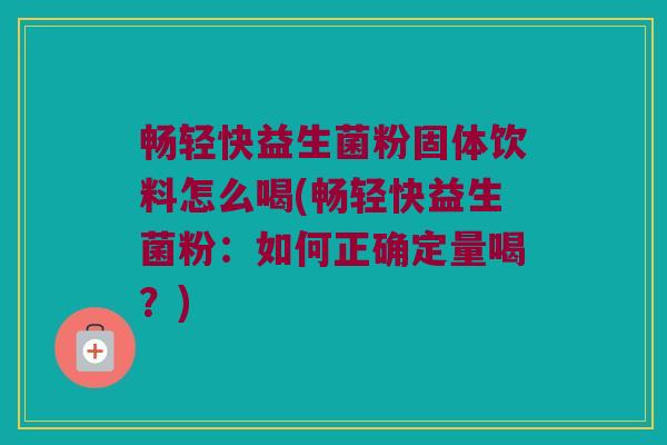 畅轻快益生菌粉固体饮料怎么喝(畅轻快益生菌粉：如何正确定量喝？)