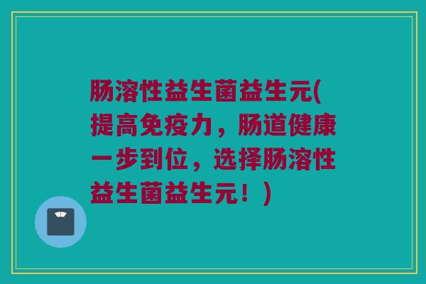 肠溶性益生菌益生元(提高免疫力，肠道健康一步到位，选择肠溶性益生菌益生元！)