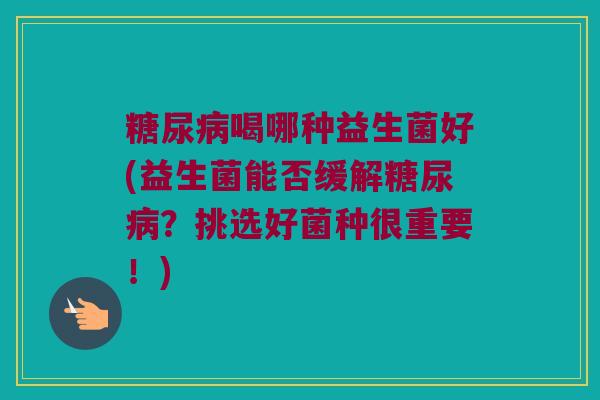 喝哪种益生菌好(益生菌能否缓解？挑选好菌种很重要！)