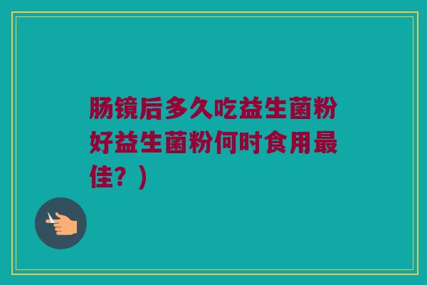 肠镜后多久吃益生菌粉好益生菌粉何时食用最佳？)