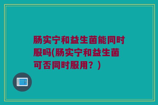 肠实宁和益生菌能同时服吗(肠实宁和益生菌可否同时服用？)